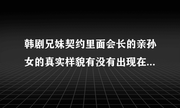 韩剧兄妹契约里面会长的亲孙女的真实样貌有没有出现在电视剧里面？