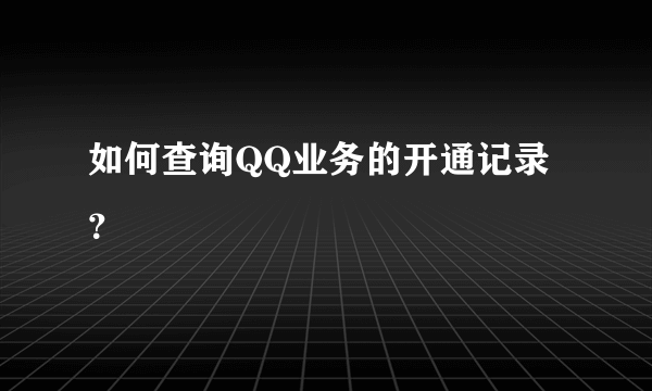 如何查询QQ业务的开通记录？