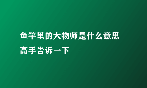 鱼竿里的大物师是什么意思 高手告诉一下