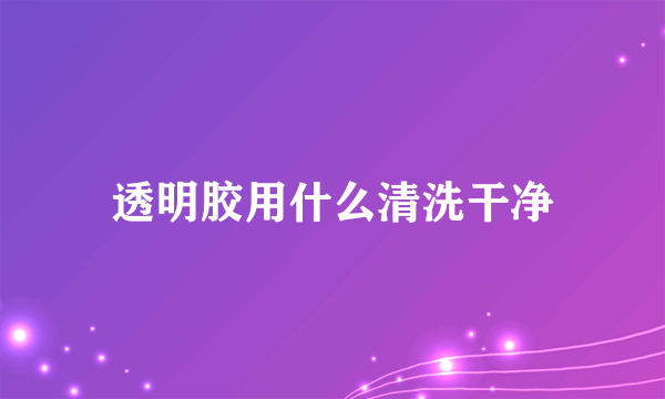 透明胶用什么清洗干净