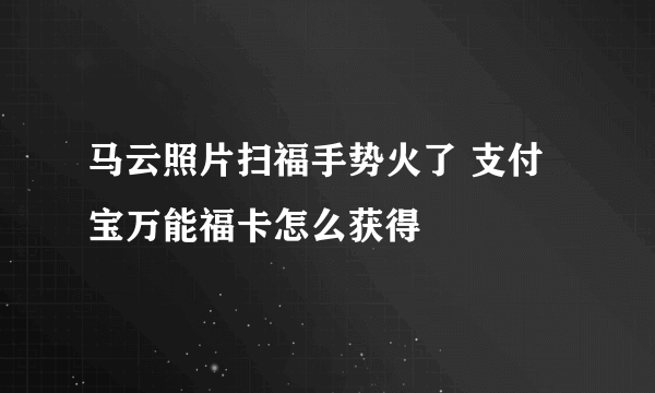 马云照片扫福手势火了 支付宝万能福卡怎么获得