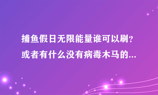 捕鱼假日无限能量谁可以刷？或者有什么没有病毒木马的挂，能量太少了，玩不过瘾！