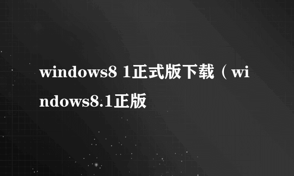 windows8 1正式版下载（windows8.1正版