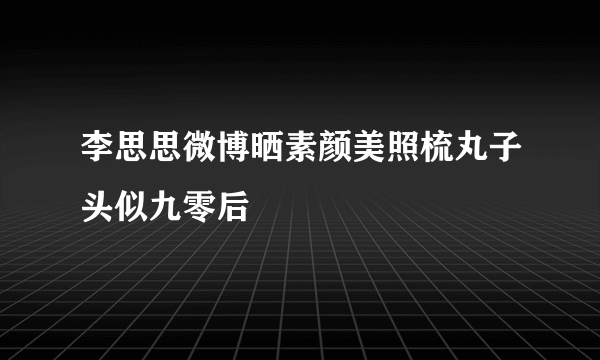 李思思微博晒素颜美照梳丸子头似九零后