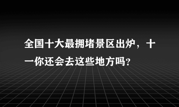 全国十大最拥堵景区出炉，十一你还会去这些地方吗？