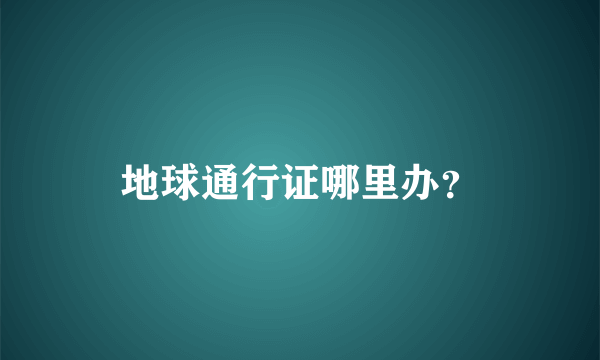 地球通行证哪里办？