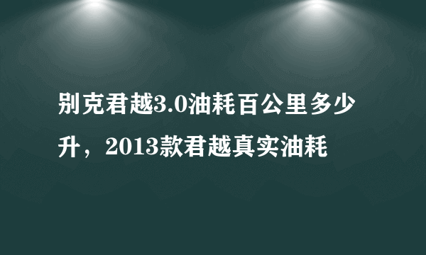 别克君越3.0油耗百公里多少升，2013款君越真实油耗