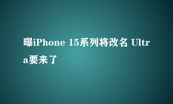 曝iPhone 15系列将改名 Ultra要来了