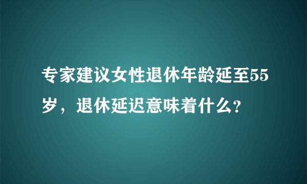 专家建议女性退休年龄延至55岁，退休延迟意味着什么？