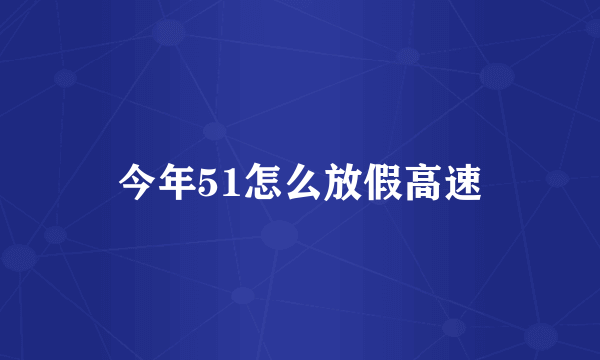 今年51怎么放假高速