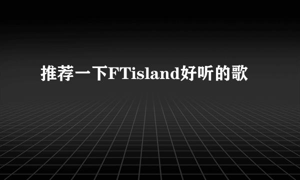 推荐一下FTisland好听的歌