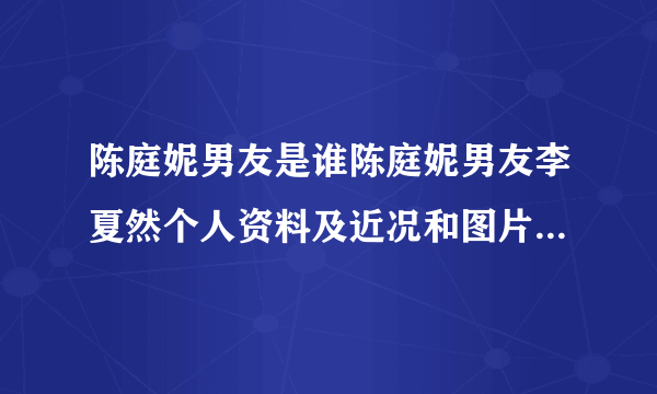 陈庭妮男友是谁陈庭妮男友李夏然个人资料及近况和图片-飞外网