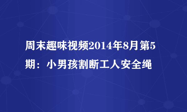 周末趣味视频2014年8月第5期：小男孩割断工人安全绳