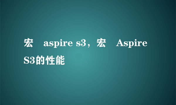 宏碁aspire s3，宏碁Aspire S3的性能