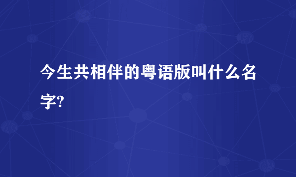 今生共相伴的粤语版叫什么名字?