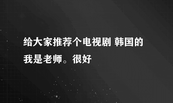 给大家推荐个电视剧 韩国的我是老师。很好