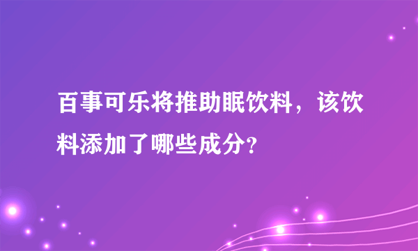 百事可乐将推助眠饮料，该饮料添加了哪些成分？