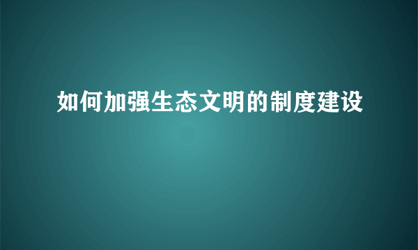 如何加强生态文明的制度建设