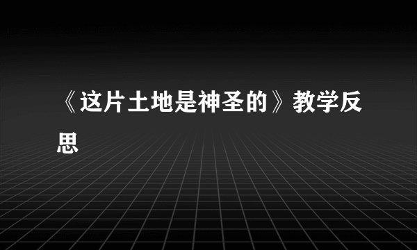 《这片土地是神圣的》教学反思