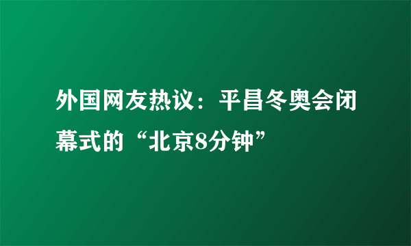 外国网友热议：平昌冬奥会闭幕式的“北京8分钟”