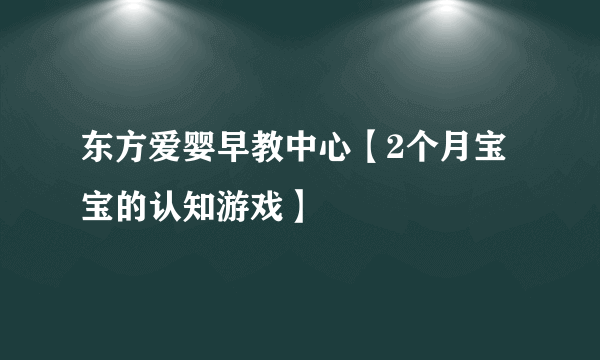 东方爱婴早教中心【2个月宝宝的认知游戏】