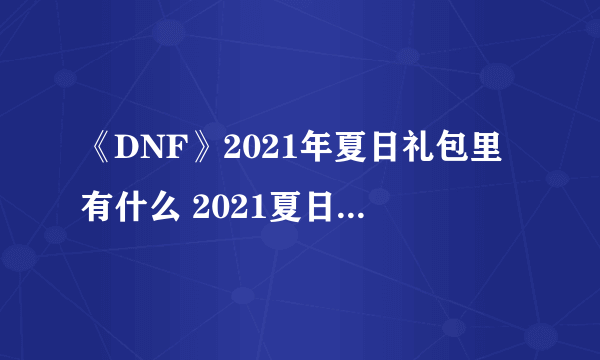 《DNF》2021年夏日礼包里有什么 2021夏日礼包内容汇总