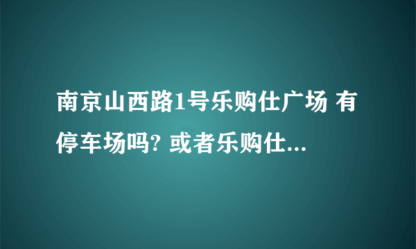 南京山西路1号乐购仕广场 有停车场吗? 或者乐购仕附近有什么比较方便停车的地方?谢谢~