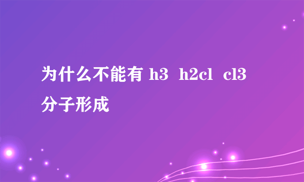 为什么不能有 h3  h2cl  cl3 分子形成