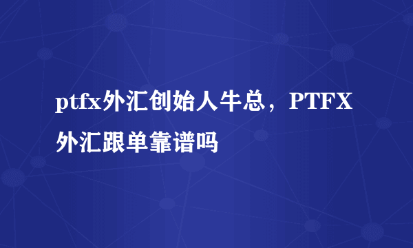 ptfx外汇创始人牛总，PTFX外汇跟单靠谱吗