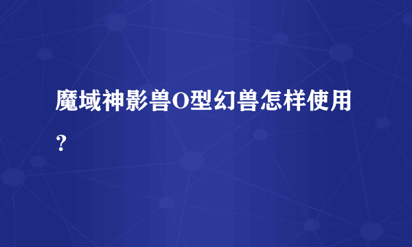 魔域神影兽O型幻兽怎样使用？