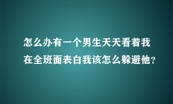 怎么办有一个男生天天看着我在全班面表白我该怎么躲避他？