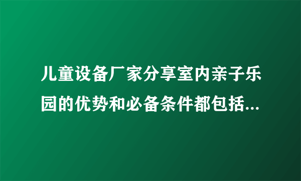 儿童设备厂家分享室内亲子乐园的优势和必备条件都包括哪些内容