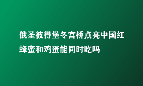 俄圣彼得堡冬宫桥点亮中国红蜂蜜和鸡蛋能同时吃吗