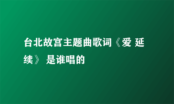 台北故宫主题曲歌词《爱 延续》 是谁唱的