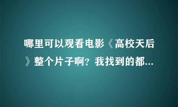 哪里可以观看电影《高校天后》整个片子啊？我找到的都是不全的视频。