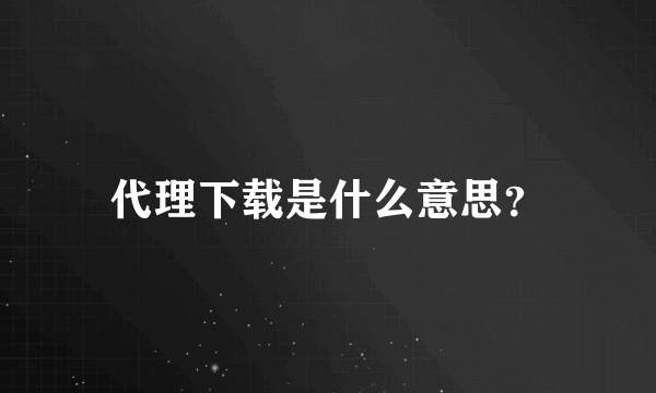 代理下载是什么意思？