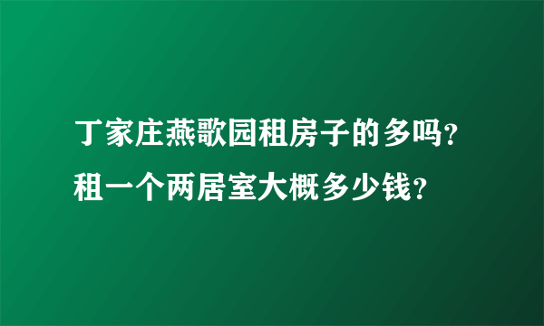 丁家庄燕歌园租房子的多吗？租一个两居室大概多少钱？