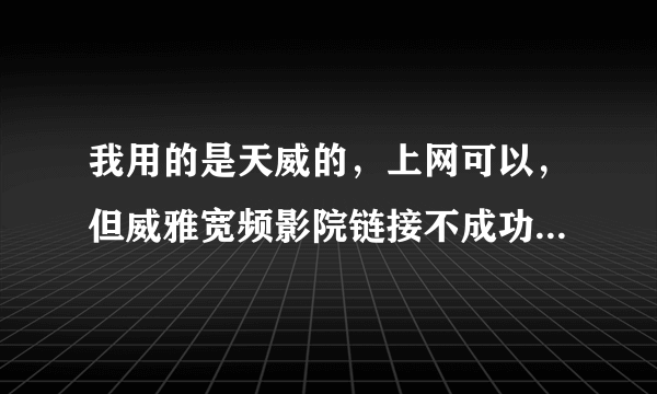 我用的是天威的，上网可以，但威雅宽频影院链接不成功，而且影院也很久没更新那些影片了？这是为什么呀？