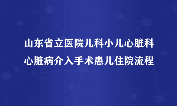 山东省立医院儿科小儿心脏科心脏病介入手术患儿住院流程