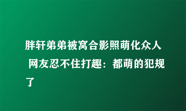 胖轩弟弟被窝合影照萌化众人 网友忍不住打趣：都萌的犯规了