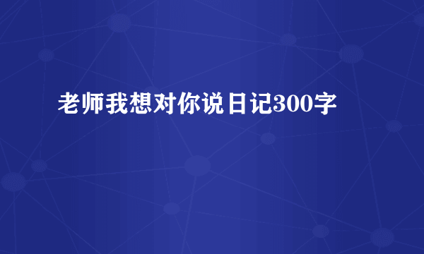 老师我想对你说日记300字