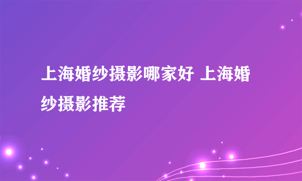 上海婚纱摄影哪家好 上海婚纱摄影推荐