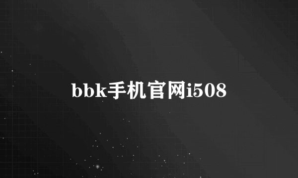 bbk手机官网i508