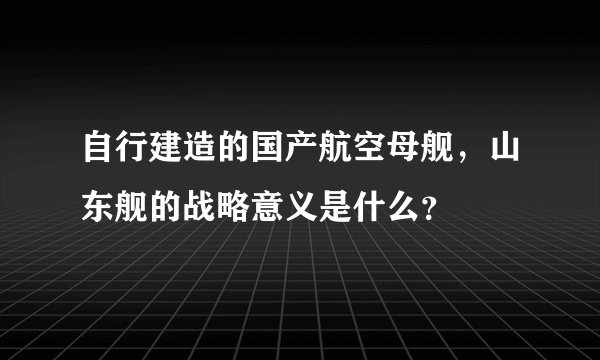 自行建造的国产航空母舰，山东舰的战略意义是什么？