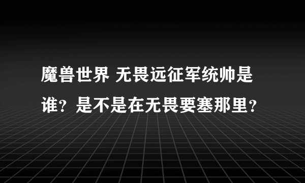 魔兽世界 无畏远征军统帅是谁？是不是在无畏要塞那里？