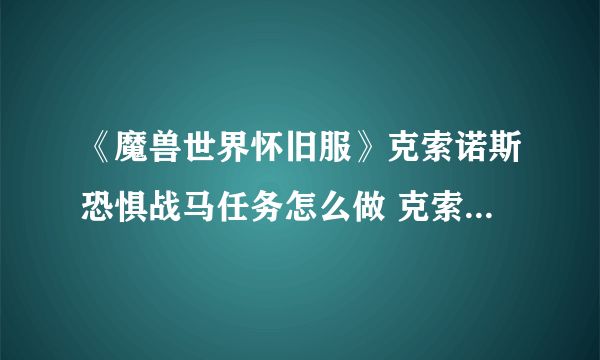 《魔兽世界怀旧服》克索诺斯恐惧战马任务怎么做 克索诺斯恐惧战马任务攻略