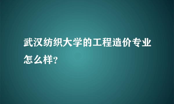 武汉纺织大学的工程造价专业怎么样？