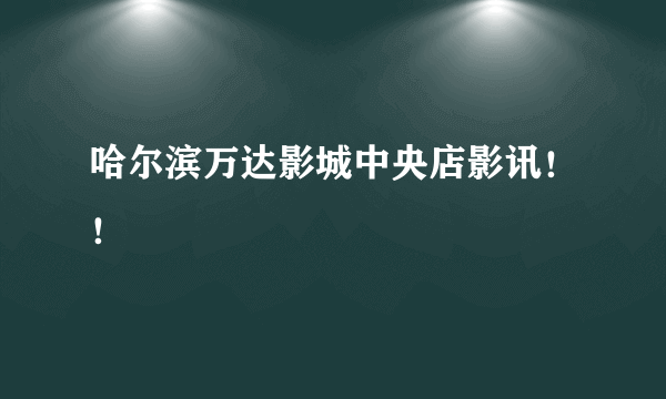 哈尔滨万达影城中央店影讯！！