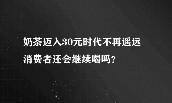 奶茶迈入30元时代不再遥远 消费者还会继续喝吗？