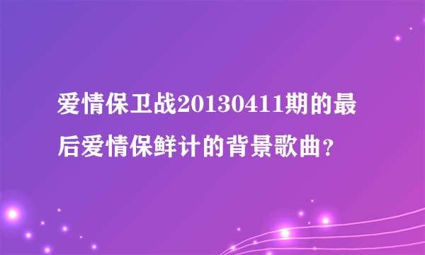 爱情保卫战20130411期的最后爱情保鲜计的背景歌曲？